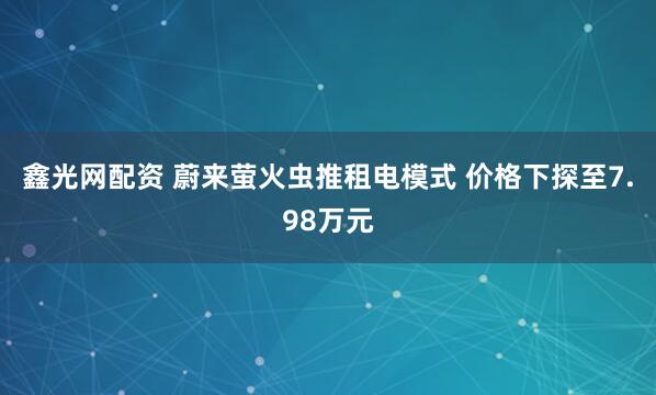 鑫光网配资 蔚来萤火虫推租电模式 价格下探至7.98万元
