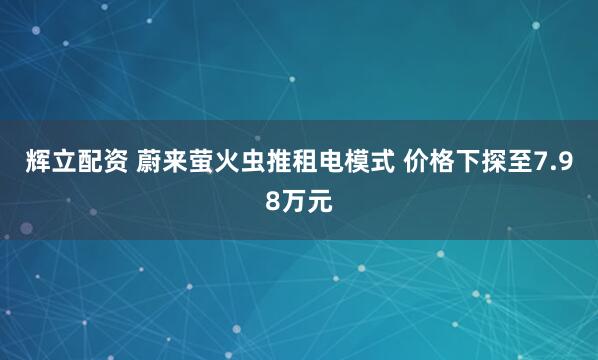 辉立配资 蔚来萤火虫推租电模式 价格下探至7.98万元