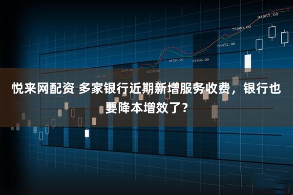 悦来网配资 多家银行近期新增服务收费，银行也要降本增效了？