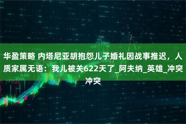 华盈策略 内塔尼亚胡抱怨儿子婚礼因战事推迟，人质家属无语：我儿被关622天了_阿夫纳_英雄_冲突