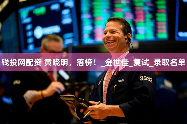 钱投网配资 黄晓明，落榜！_金世佳_复试_录取名单