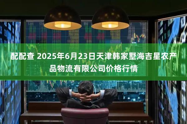 配配查 2025年6月23日天津韩家墅海吉星农产品物流有限公司价格行情