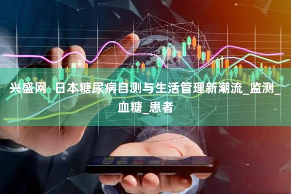 兴盛网  日本糖尿病自测与生活管理新潮流_监测_血糖_患者