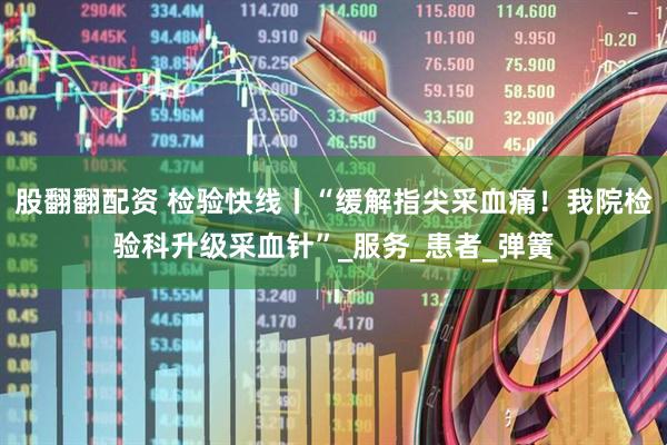 股翻翻配资 检验快线丨“缓解指尖采血痛！我院检验科升级采血针”_服务_患者_弹簧