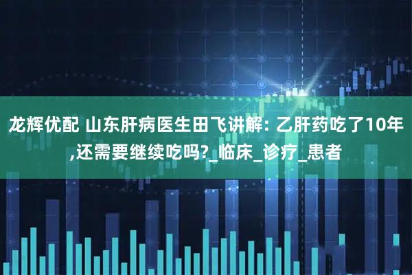 龙辉优配 山东肝病医生田飞讲解: 乙肝药吃了10年,还需要继续吃吗?_临床_诊疗_患者