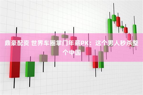 鼎豪配资 世界车圈掌门年薪PK：这个男人秒杀整个中国