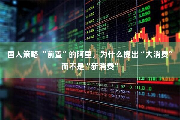 国人策略 “前置”的阿里，为什么提出“大消费”而不是“新消费”