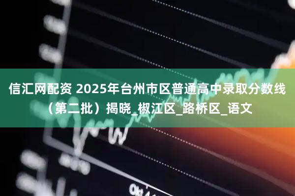 信汇网配资 2025年台州市区普通高中录取分数线（第二批）揭晓_椒江区_路桥区_语文