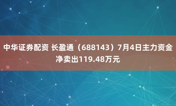 中华证券配资 长盈通（688143）7月4日主力资金净卖出119.48万元