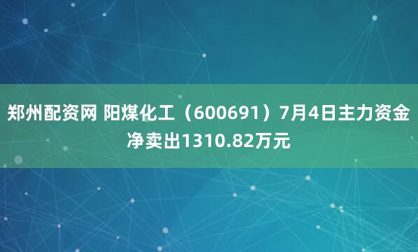 郑州配资网 阳煤化工（600691）7月4日主力资金净卖出1310.82万元
