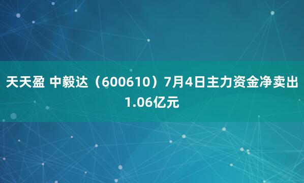 天天盈 中毅达（600610）7月4日主力资金净卖出1.06亿元
