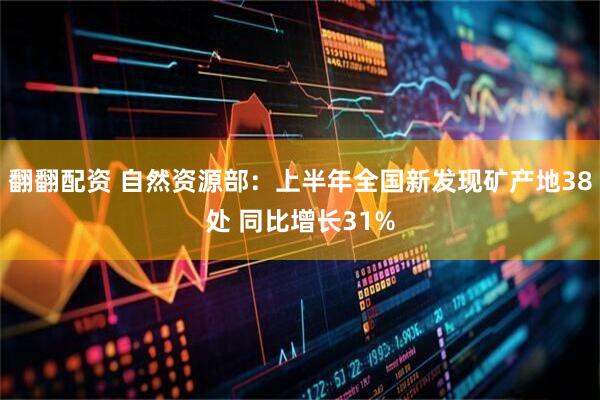 翻翻配资 自然资源部：上半年全国新发现矿产地38处 同比增长31%