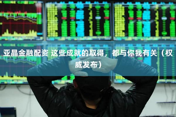 亚晶金融配资 这些成就的取得，都与你我有关（权威发布）