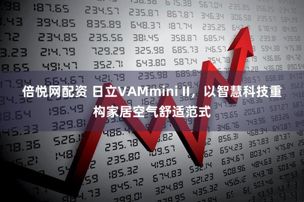 倍悦网配资 日立VAMmini II，以智慧科技重构家居空气舒适范式