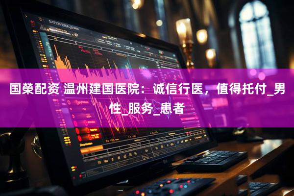 国榮配资 温州建国医院：诚信行医，值得托付_男性_服务_患者