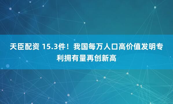 天臣配资 15.3件！我国每万人口高价值发明专利拥有量再创新高