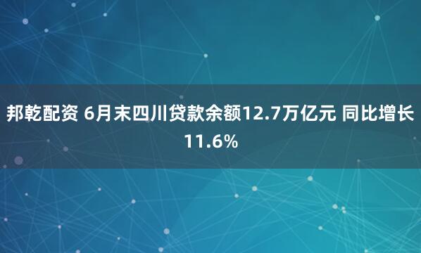 邦乾配资 6月末四川贷款余额12.7万亿元 同比增长11.6%