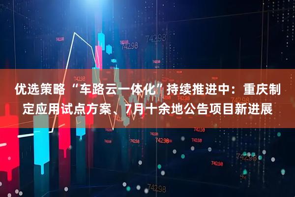 优选策略 “车路云一体化”持续推进中：重庆制定应用试点方案、7月十余地公告项目新进展