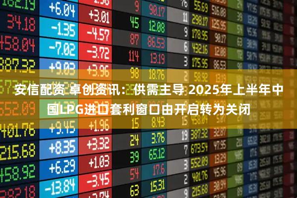 安信配资 卓创资讯：供需主导 2025年上半年中国LPG进口套利窗口由开启转为关闭