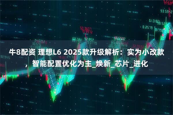 牛8配资 理想L6 2025款升级解析：实为小改款，智能配置优化为主_焕新_芯片_进化