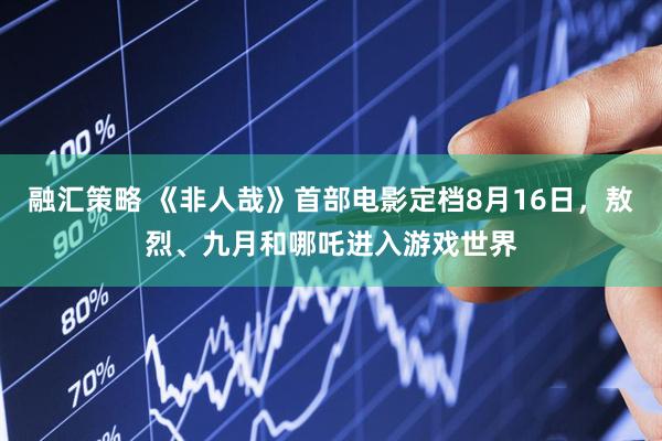 融汇策略 《非人哉》首部电影定档8月16日，敖烈、九月和哪吒进入游戏世界