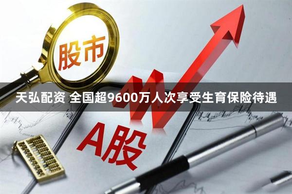 天弘配资 全国超9600万人次享受生育保险待遇