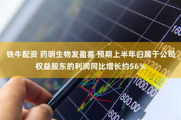 铁牛配资 药明生物发盈喜 预期上半年归属于公司权益股东的利润同比增长约56%