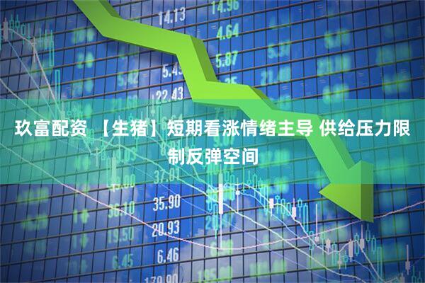 玖富配资 【生猪】短期看涨情绪主导 供给压力限制反弹空间