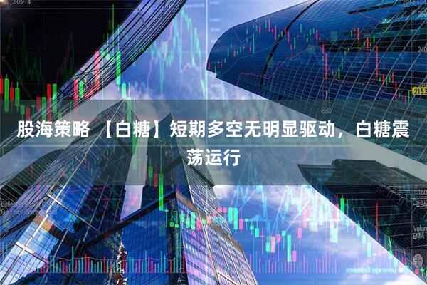 股海策略 【白糖】短期多空无明显驱动，白糖震荡运行