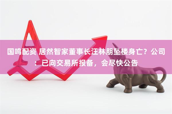 国鸣配资 居然智家董事长汪林朋坠楼身亡？公司：已向交易所报备，会尽快公告
