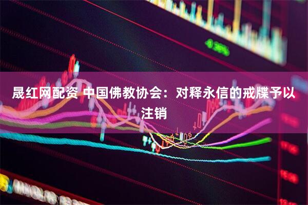 晟红网配资 中国佛教协会：对释永信的戒牒予以注销