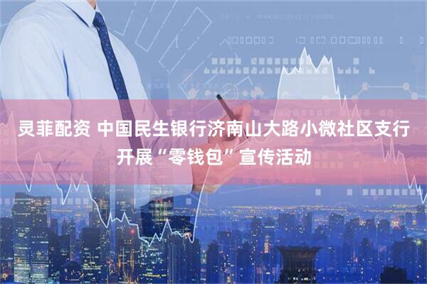 灵菲配资 中国民生银行济南山大路小微社区支行开展“零钱包”宣传活动