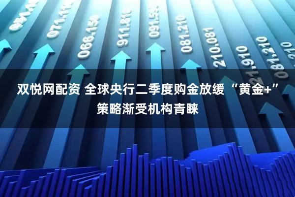 双悦网配资 全球央行二季度购金放缓 “黄金+”策略渐受机构青睐
