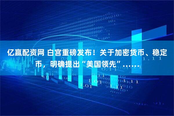 亿赢配资网 白宫重磅发布！关于加密货币、稳定币，明确提出“美国领先”……
