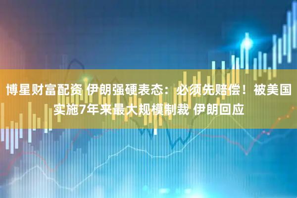 博星财富配资 伊朗强硬表态：必须先赔偿！被美国实施7年来最大规模制裁 伊朗回应