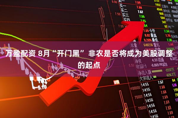 万盈配资 8月“开门黑” 非农是否将成为美股调整的起点