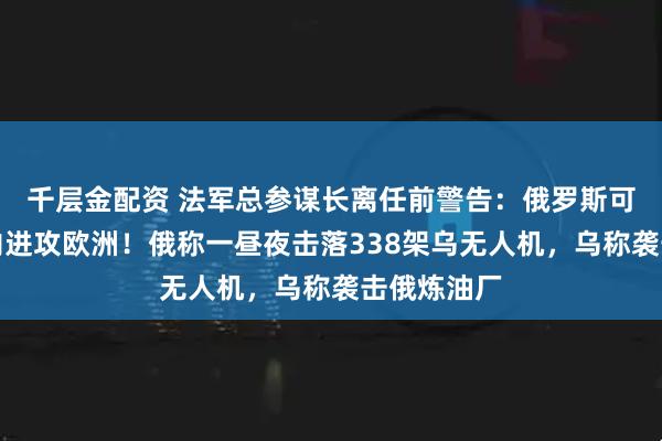 千层金配资 法军总参谋长离任前警告：俄罗斯可能在五年内进攻欧洲！俄称一昼夜击落338架乌无人机，乌称袭击俄炼油厂