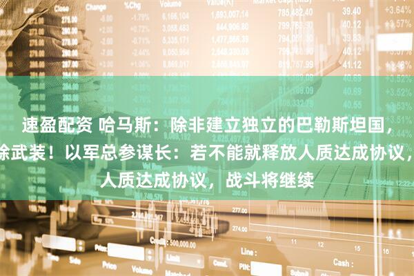 速盈配资 哈马斯：除非建立独立的巴勒斯坦国，否则绝不解除武装！以军总参谋长：若不能就释放人质达成协议，战斗将继续