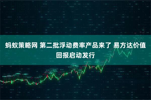 蚂蚁策略网 第二批浮动费率产品来了 易方达价值回报启动发行