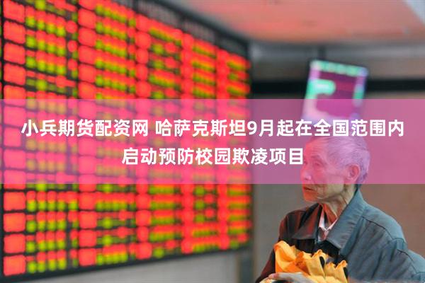 小兵期货配资网 哈萨克斯坦9月起在全国范围内启动预防校园欺凌项目