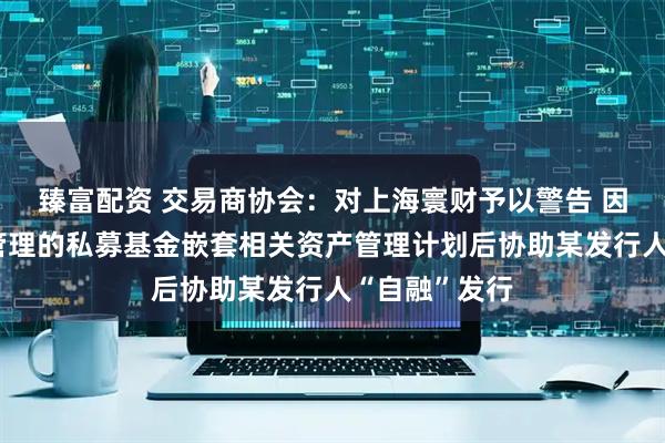 臻富配资 交易商协会：对上海寰财予以警告 因其通过自身管理的私募基金嵌套相关资产管理计划后协助某发行人“自融”发行