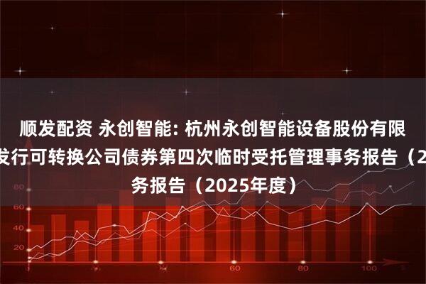 顺发配资 永创智能: 杭州永创智能设备股份有限公司公开发行可转换公司债券第四次临时受托管理事务报告（2025年度）