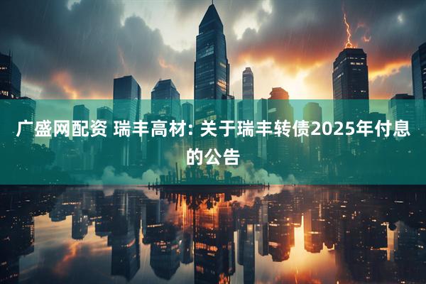 广盛网配资 瑞丰高材: 关于瑞丰转债2025年付息的公告