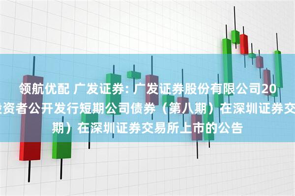 领航优配 广发证券: 广发证券股份有限公司2025年面向专业投资者公开发行短期公司债券（第八期）在深圳证券交易所上市的公告