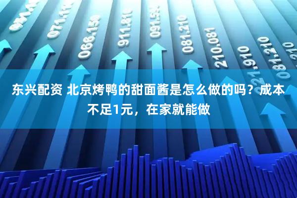 东兴配资 北京烤鸭的甜面酱是怎么做的吗？成本不足1元，在家就能做